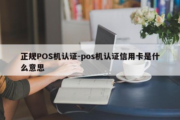 天柱正规POS机认证-pos机认证信用卡是什么意思